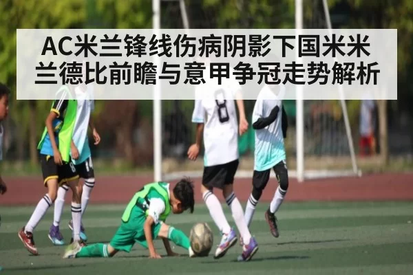 AC米兰锋线伤病阴影下国米米兰德比前瞻与意甲争冠走势解析